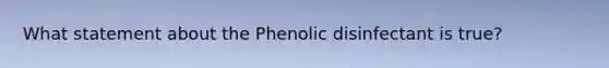 What statement about the Phenolic disinfectant is true?