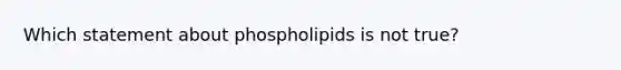 Which statement about phospholipids is not true?