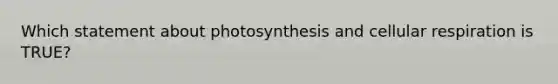 Which statement about photosynthesis and cellular respiration is TRUE?