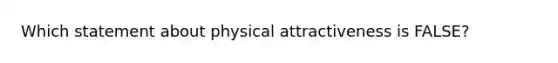 Which statement about physical attractiveness is FALSE?