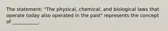 The statement: "The physical, chemical, and biological laws that operate today also operated in the past" represents the concept of ___________.