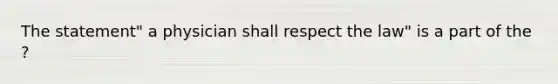 The statement" a physician shall respect the law" is a part of the ?