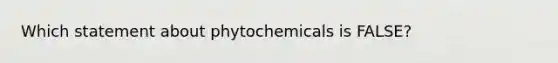 Which statement about phytochemicals is FALSE?