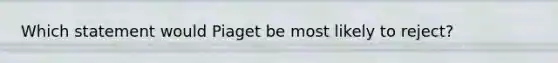 Which statement would Piaget be most likely to reject?