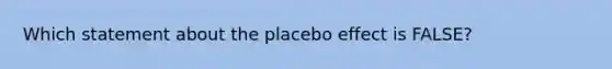 Which statement about the placebo effect is FALSE?