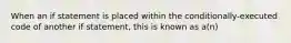 When an if statement is placed within the conditionally-executed code of another if statement, this is known as a(n)