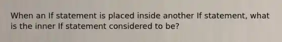 When an If statement is placed inside another If statement, what is the inner If statement considered to be?