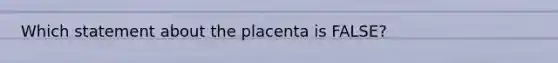 Which statement about the placenta is FALSE?