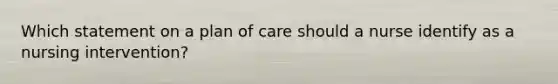 Which statement on a plan of care should a nurse identify as a nursing intervention?