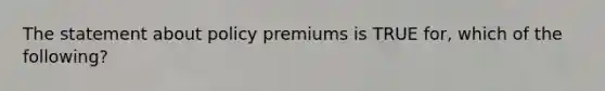 The statement about policy premiums is TRUE for, which of the following?