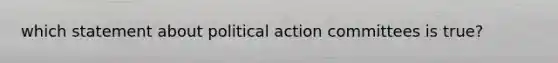 which statement about political action committees is true?