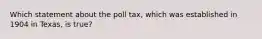 Which statement about the poll tax, which was established in 1904 in Texas, is true?