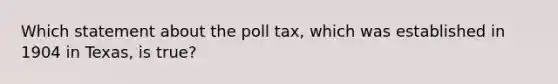 Which statement about the poll tax, which was established in 1904 in Texas, is true?