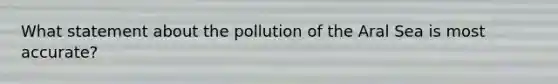 What statement about the pollution of the Aral Sea is most accurate?