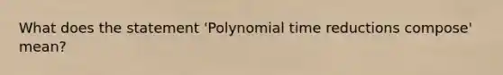 What does the statement 'Polynomial time reductions compose' mean?