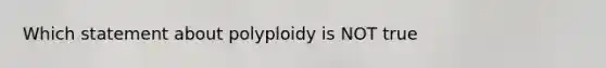 Which statement about polyploidy is NOT true