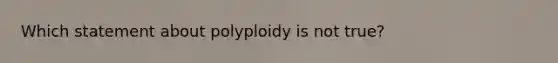 Which statement about polyploidy is not true?