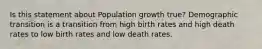 Is this statement about Population growth true? Demographic transition is a transition from high birth rates and high death rates to low birth rates and low death rates.