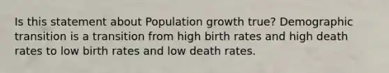 Is this statement about Population growth true? Demographic transition is a transition from high birth rates and high death rates to low birth rates and low death rates.