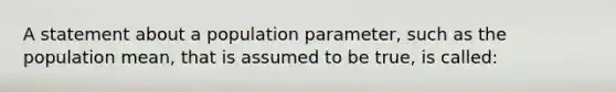 A statement about a population parameter, such as the population mean, that is assumed to be true, is called: