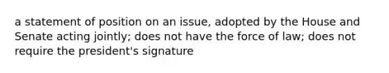 a statement of position on an issue, adopted by the House and Senate acting jointly; does not have the force of law; does not require the president's signature