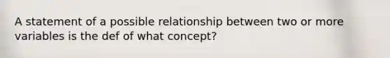 A statement of a possible relationship between two or more variables is the def of what concept?