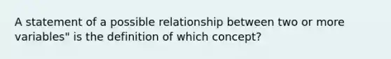 A statement of a possible relationship between two or more variables" is the definition of which concept?