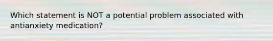 Which statement is NOT a potential problem associated with antianxiety medication?