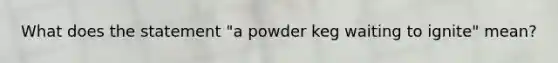 What does the statement "a powder keg waiting to ignite" mean?