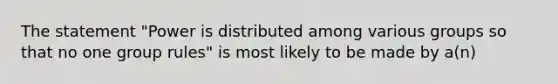 The statement "Power is distributed among various groups so that no one group rules" is most likely to be made by a(n)