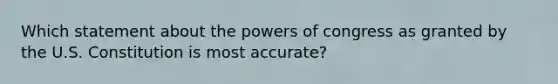 Which statement about the powers of congress as granted by the U.S. Constitution is most accurate?