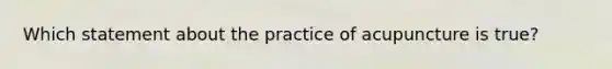 Which statement about the practice of acupuncture is true?