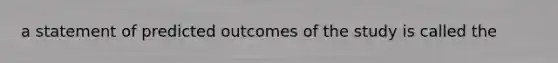 a statement of predicted outcomes of the study is called the