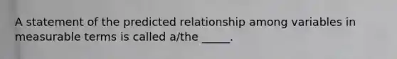 A statement of the predicted relationship among variables in measurable terms is called a/the _____.