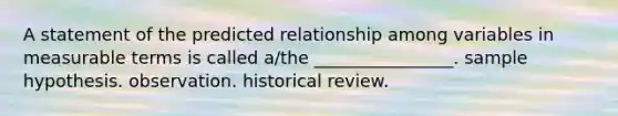 A statement of the predicted relationship among variables in measurable terms is called a/the ________________. sample hypothesis. observation. historical review.