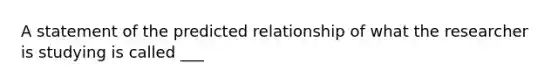 A statement of the predicted relationship of what the researcher is studying is called ___