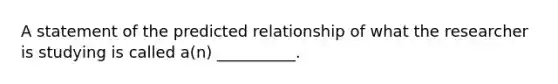 A statement of the predicted relationship of what the researcher is studying is called a(n) __________.