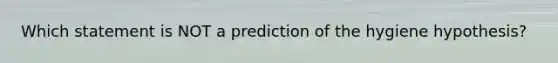 Which statement is NOT a prediction of the hygiene hypothesis?