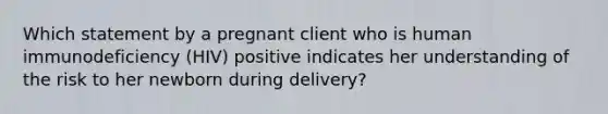 Which statement by a pregnant client who is human immunodeficiency (HIV) positive indicates her understanding of the risk to her newborn during delivery?