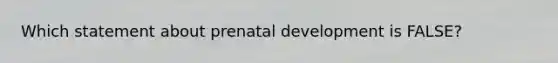Which statement about prenatal development is FALSE?