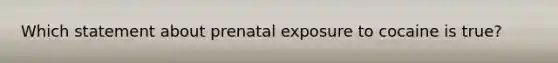 Which statement about prenatal exposure to cocaine is true?