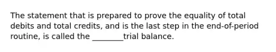 The statement that is prepared to prove the equality of total debits and total credits, and is the last step in the end-of-period routine, is called the ________trial balance.