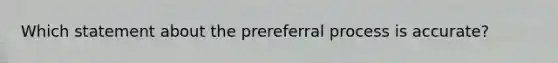 Which statement about the prereferral process is accurate?