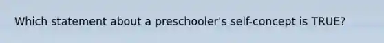 Which statement about a preschooler's self-concept is TRUE?