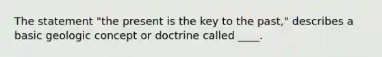 The statement "the present is the key to the past," describes a basic geologic concept or doctrine called ____.