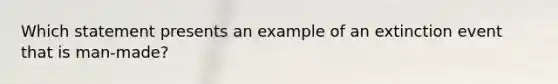 Which statement presents an example of an extinction event that is man-made?