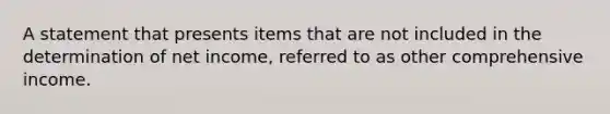 A statement that presents items that are not included in the determination of net income, referred to as other comprehensive income.