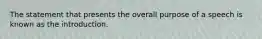 The statement that presents the overall purpose of a speech is known as the introduction.