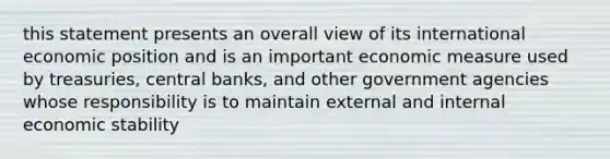 this statement presents an overall view of its international economic position and is an important economic measure used by treasuries, central banks, and other government agencies whose responsibility is to maintain external and internal economic stability