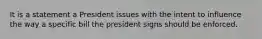 It is a statement a President issues with the intent to influence the way a specific bill the president signs should be enforced.